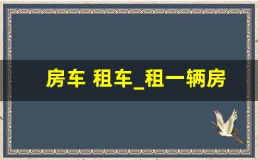 房车 租车_租一辆房车大概需要多少钱